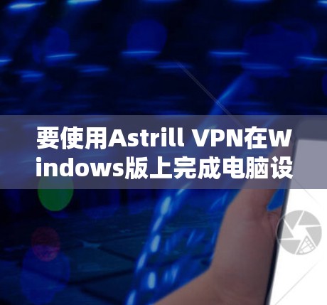 要使用Astrill VPN在Windows版上完成电脑设置,步骤如下 要使用Astrill VPN在Windows版上完成电脑设置,步骤如下