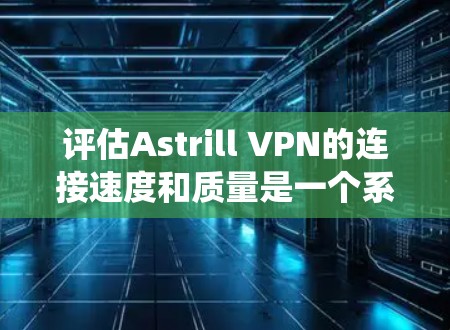 评估Astrill VPN的连接速度和质量是一个系统性的过程,需要全面考虑多个因素。以下是根据上述思考过程总结的最终答案 评估Astrill VPN的连接速度和质量是一个系统性的过程,需要全面考虑多个因素。以下是根据上述思考过程总结的最终答案