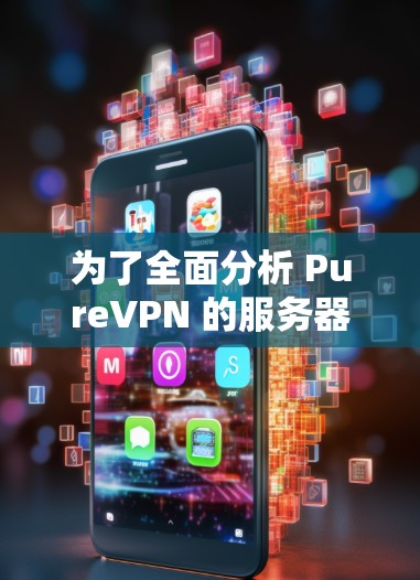 为了全面分析 PureVPN 的服务器测速情况,我们进行了以下步骤 为了全面分析 PureVPN 的服务器测速情况,我们进行了以下步骤