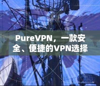 PureVPN，一款安全、便捷的VPN选择