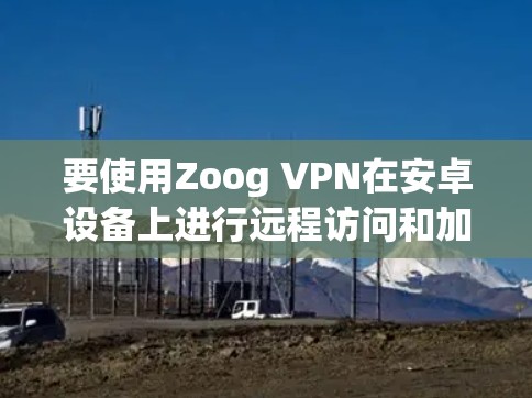 要使用Zoog VPN在安卓设备上进行远程访问和加密通信,可以按照以下步骤操作 要使用Zoog VPN在安卓设备上进行远程访问和加密通信,可以按照以下步骤操作