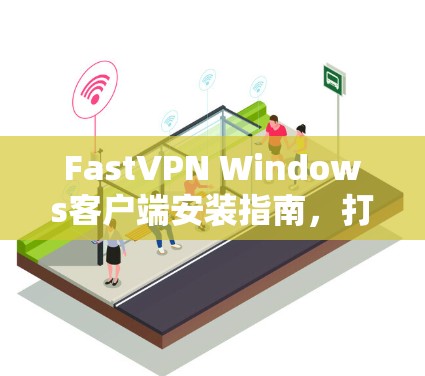 FastVPN Windows客户端安装指南，打造高效、安全的VPN体验