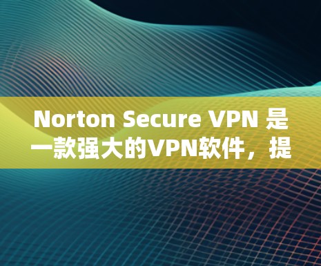 Norton Secure VPN 是一款强大的<strong>VPN软件</strong>，提供多种加密方式和多平台支持。以下是关于Norton Secure VPN的官网和下载方法的详细信息