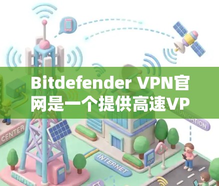 Bitdefender VPN官网是一个提供高速VPN服务的网站。以下是关于如何下载其客户端的信息 Bitdefender VPN官网是一个提供高速VPN服务的网站。以下是关于如何下载其客户端的信息