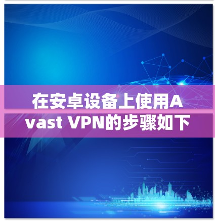 在安卓设备上使用Avast VPN的步骤如下