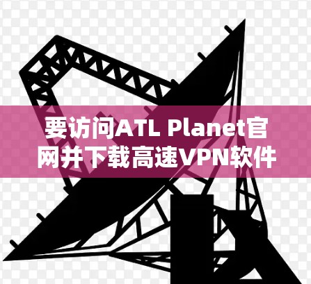 要访问ATL Planet官网并下载高速<strong>VPN软件</strong>，您可以按照以下步骤操作