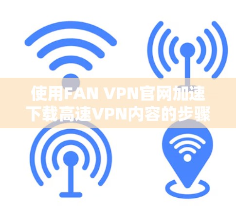 使用FAN VPN官网加速下载高速VPN内容的步骤如下 使用FAN VPN官网加速下载高速VPN内容的步骤如下