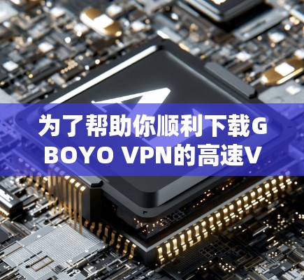 为了帮助你顺利下载GBOYO VPN的高速VPN加速器，以下是一步步的指南