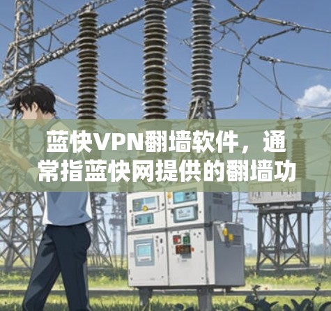 蓝快VPN翻墙软件，通常指蓝快网提供的翻墙功能。蓝快网是一个知名的网络过滤和VPN公司，提供多种翻墙解决方案，包括英语、中文、日语、法语、德语和西班牙语支持。以下是关于蓝快VPN翻墙软件的详细介绍