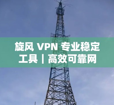 旋风 VPN 专业稳定工具|高效可靠网络连接 旋风 VPN 专业稳定工具|高效可靠网络连接