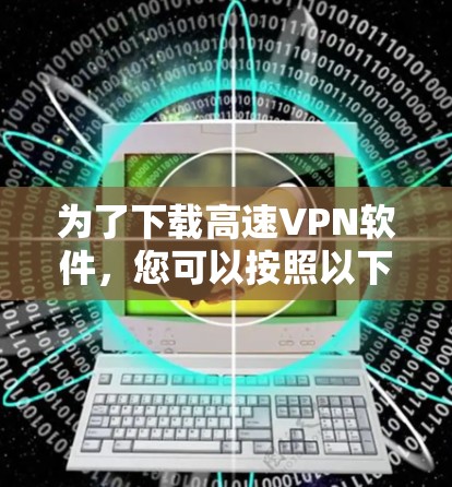 为了下载高速VPN软件,您可以按照以下步骤进行 为了下载高速VPN软件,您可以按照以下步骤进行