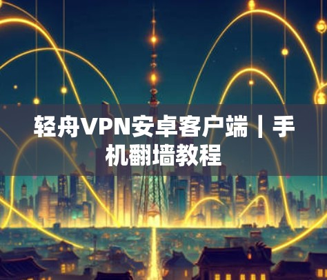 轻舟VPN安卓客户端｜手机翻墙教程