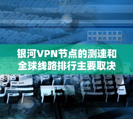 银河VPN节点的测速和全球线路排行主要取决于以下几个因素 银河VPN节点的测速和全球线路排行主要取决于以下几个因素