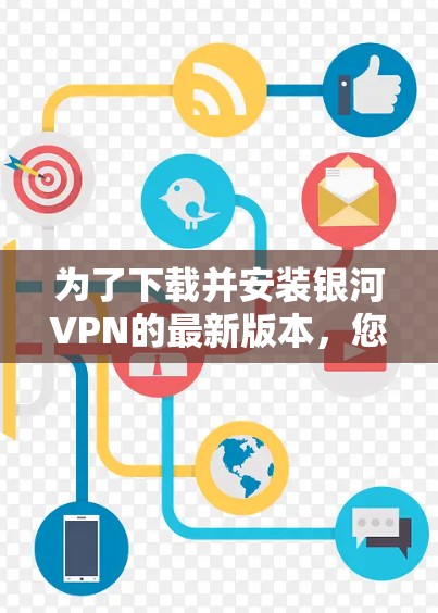 为了下载并安装银河VPN的最新版本,您可以按照以下步骤进行操作 为了下载并安装银河VPN的最新版本,您可以按照以下步骤进行操作