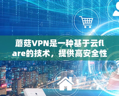 蘑菇VPN是一种基于云flare的技术,提供高安全性和灵活性的VPN服务。以下是对蘑菇VPN速度和线路稳定性的详细分析 蘑菇VPN是一种基于云flare的技术,提供高安全性和灵活性的VPN服务。以下是对蘑菇VPN速度和线路稳定性的详细分析