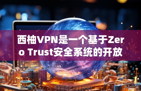 西柚VPN是一个基于Zero Trust安全系统的开放平台，提供多种版本以适应不同需求。以下是关于西柚VPN的详细信息