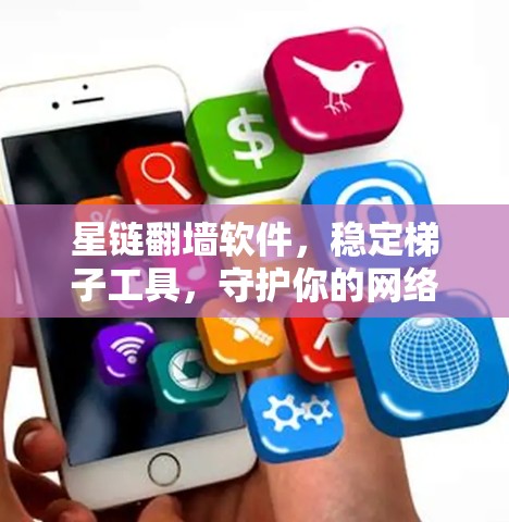 星链翻墙软件,稳定梯子工具,守护你的网络安全 星链翻墙软件,稳定梯子工具,守护你的网络安全