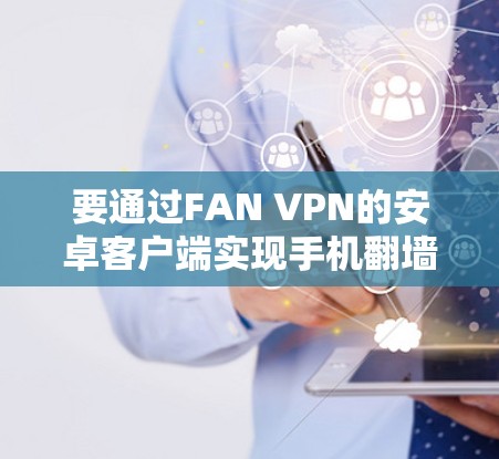 要通过FAN VPN的安卓客户端实现手机翻墙，您可以按照以下步骤操作