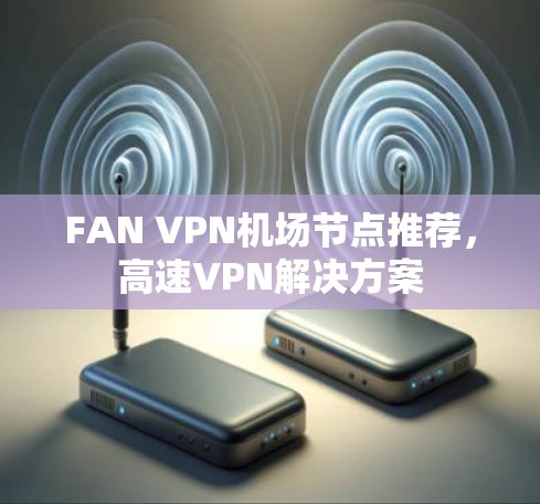 FAN VPN机场节点推荐,高速VPN解决方案 FAN VPN机场节点推荐,高速VPN解决方案