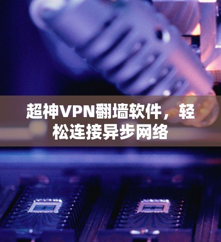 超神VPN翻墙软件，轻松连接异步网络