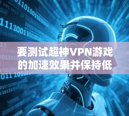 要测试超神VPN游戏的加速效果并保持低延迟，您可以按照以下步骤操作