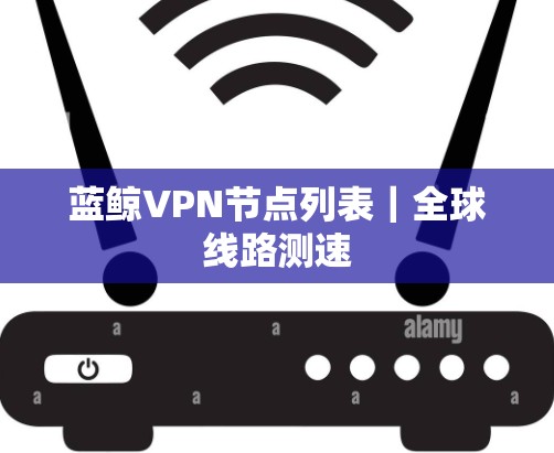 蓝鲸VPN节点列表|全球线路测速 蓝鲸VPN节点列表|全球线路测速