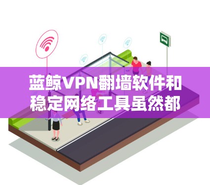 蓝鲸VPN翻墙软件和稳定网络工具虽然都属于网络管理工具,但它们各自在不同领域发挥作用,无直接联系。以下是详细的分步解释 蓝鲸VPN翻墙软件和稳定网络工具虽然都属于网络管理工具,但它们各自在不同领域发挥作用,无直接联系。以下是详细的分步解释