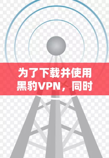 为了下载并使用黑豹VPN,同时保证低延迟连接,可以按照以下步骤进行操作 为了下载并使用黑豹VPN,同时保证低延迟连接,可以按照以下步骤进行操作