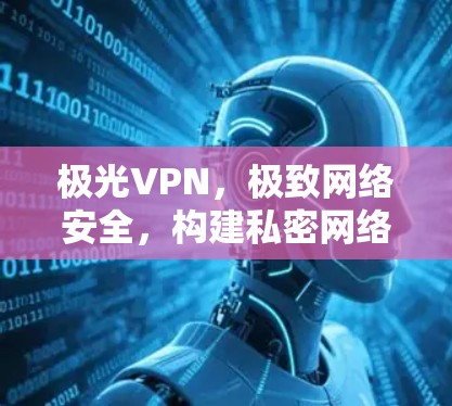 极光VPN，极致网络安全，构建私密网络空间
