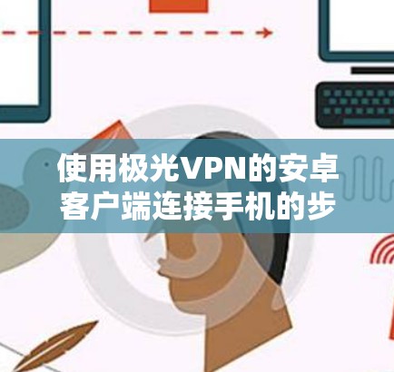 使用极光VPN的安卓客户端连接手机的步骤如下 使用极光VPN的安卓客户端连接手机的步骤如下