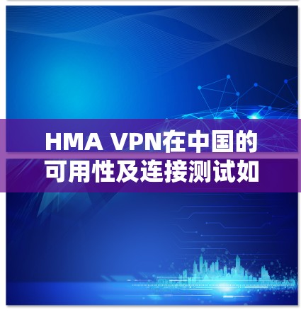 HMA VPN在中国的可用性及连接测试如下
