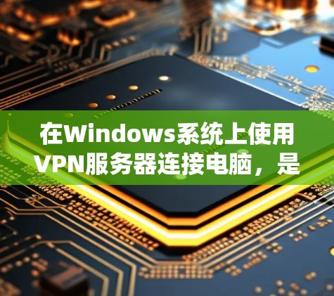 在Windows系统上使用VPN服务器连接电脑，是一个安全且高效的方式。以下是一个系统化的步骤指南，帮助您顺利完成连接过程