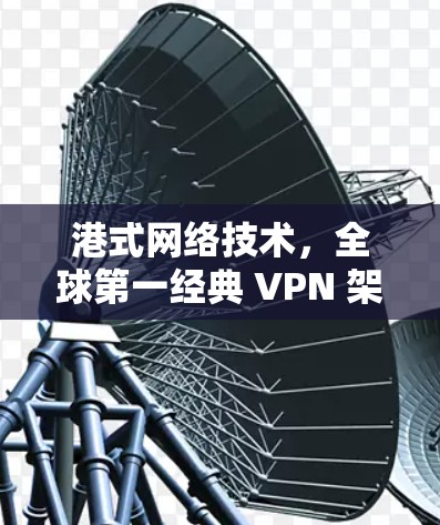 港式网络技术,全球第一经典 VPN 架构 港式网络技术,全球第一经典 VPN 架构