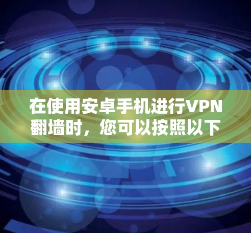 在使用安卓手机进行VPN翻墙时,您可以按照以下步骤进行操作