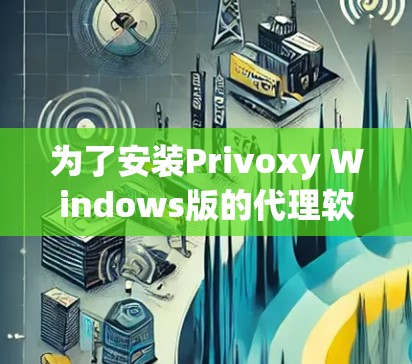 为了安装Privoxy Windows版的代理软件，按照以下步骤进行