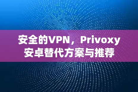 安全的VPN,Privoxy安卓替代方案与推荐 安全的VPN,Privoxy安卓替代方案与推荐