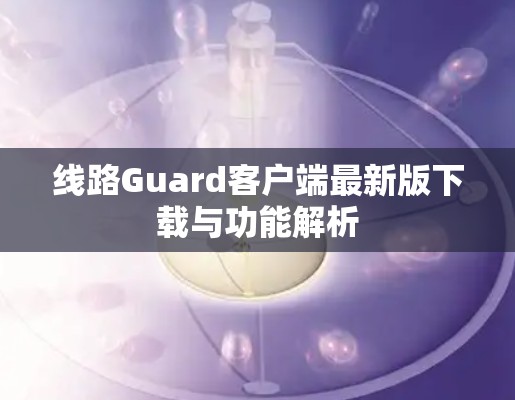 线路Guard客户端最新版下载与功能解析 线路Guard客户端最新版下载与功能解析