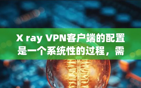 X ray <strong>VPN客户端</strong>的配置是一个系统性的过程，需要遵循以下步骤和注意事项