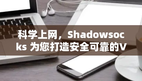 科学上网,Shadowsocks 为您打造安全可靠的VPN工具 科学上网,Shadowsocks 为您打造安全可靠的VPN工具