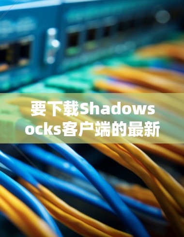 要下载Shadowsocks客户端的最新版本,按照以下步骤操作 要下载Shadowsocks客户端的最新版本,按照以下步骤操作