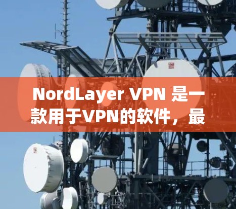 NordLayer VPN 是一款用于VPN的软件，最新版本通常会根据公司发布的内容和技术更新来改进功能和性能。如果你需要下载最新版本的NordLayer <strong>VPN客户端</strong>，以下是几个可靠的方法