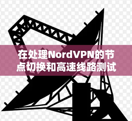 在处理NordVPN的节点切换和高速线路测试时,可以按照以下步骤进行操作 在处理NordVPN的节点切换和高速线路测试时,可以按照以下步骤进行操作