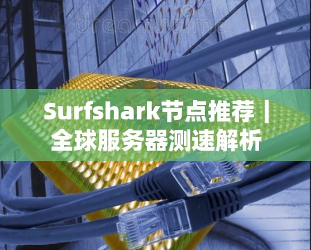 Surfshark节点推荐|全球服务器测速解析 Surfshark节点推荐|全球服务器测速解析