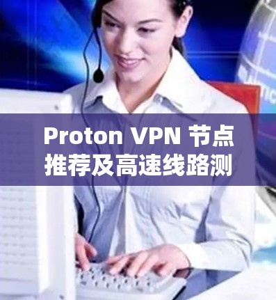 Proton VPN 节点推荐及高速线路测试指南 Proton VPN 节点推荐及高速线路测试指南