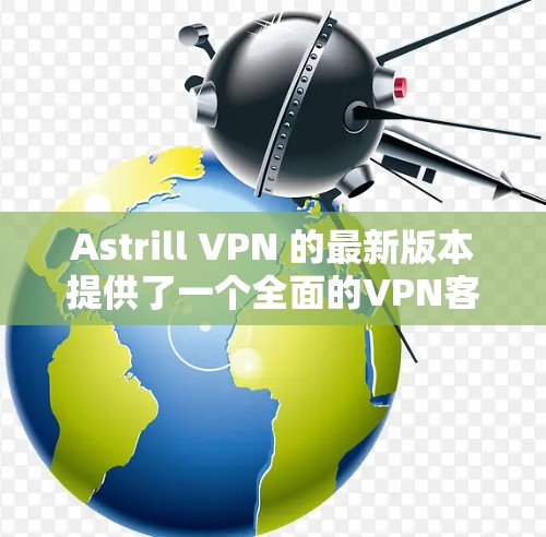 Astrill VPN 的最新版本提供了一个全面的<strong>VPN客户端</strong>，旨在提供安全、高效的VPN连接体验。以下是其客户端的主要介绍