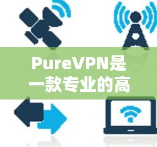 PureVPN是一款专业的高速<strong>VPN软件</strong>,支持多设备使用,提供24/7的实时性、多种加密算法和安全措施。以下是详细的下载和使用指南