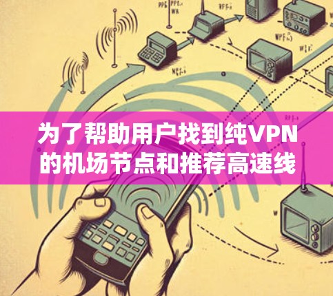 为了帮助用户找到纯VPN的机场节点和推荐高速线路,以下是一个系统化的指南,涵盖了可靠、安全和美观的信息