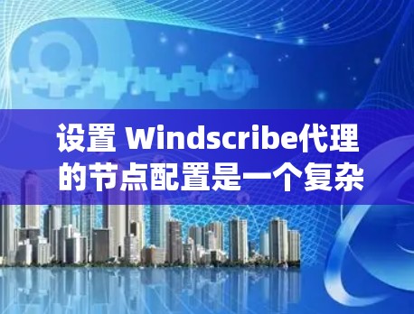 设置 Windscribe代理 的节点配置是一个复杂但系统性的过程，涉及多个部分，包括虚拟机类型、操作系统、防火墙设置、存储区配置、网络配置和安全策略等。以下是对这些部分的详细步骤指南