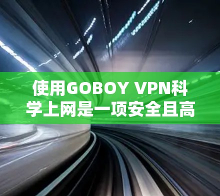 使用GOBOY VPN科学上网是一项安全且高效的方式,以下是详细的步骤和注意事项 使用GOBOY VPN科学上网是一项安全且高效的方式,以下是详细的步骤和注意事项