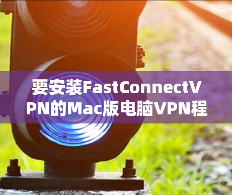 要安装FastConnectVPN的Mac版电脑VPN程序，您可以按照以下步骤操作
